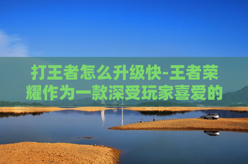 打王者怎么升级快-王者荣耀作为一款深受玩家喜爱的MOBA游戏，其竞技性极高，越级击杀是许多玩家追求的极致操作。在这篇文章中，我们将探讨如何在游戏中实现越级击杀，并分析这一技巧背后的策略和技巧