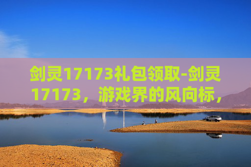剑灵17173礼包领取-剑灵17173，游戏界的风向标，引领潮流的先锋