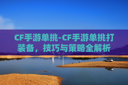 CF手游单挑-CF手游单挑打装备，技巧与策略全解析
