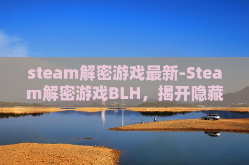 steam解密游戏最新-Steam解密游戏BLH，揭开隐藏在数字世界的神秘面纱