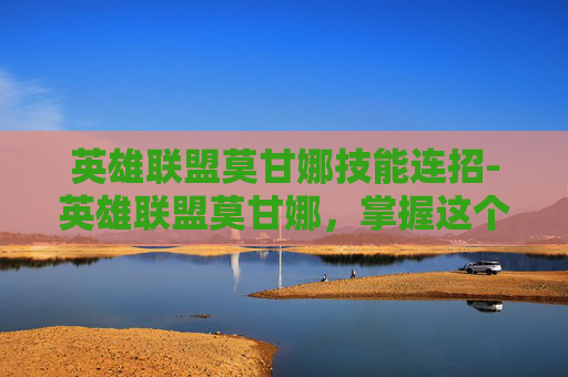 英雄联盟莫甘娜技能连招-英雄联盟莫甘娜，掌握这个辅助英雄的精髓，成为团队的核心力量