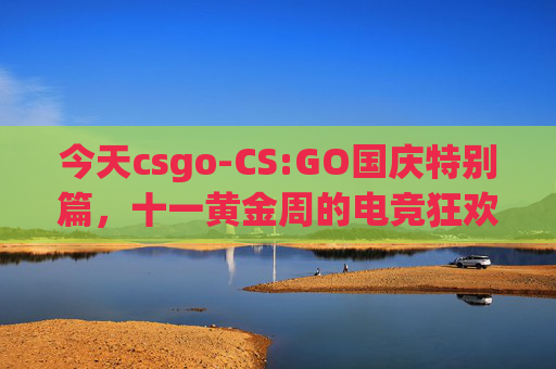 今天csgo-CS:GO国庆特别篇,十一黄金周的电竞狂欢 今天csgo-CS:GO国庆特别篇,十一黄金周的电竞狂欢