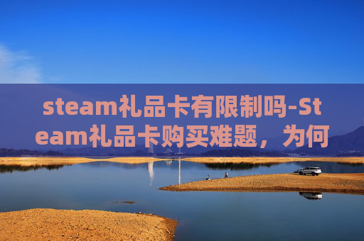 steam礼品卡有限制吗-Steam礼品卡购买难题，为何我无法成功购买？