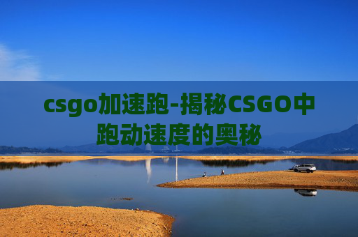 csgo加速跑-揭秘CSGO中跑动速度的奥秘