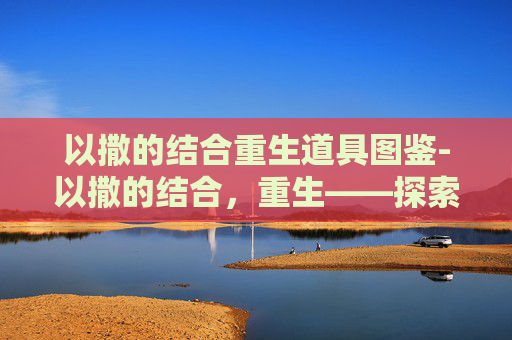 以撒的结合重生道具图鉴-以撒的结合，重生——探索游戏世界的无限可能