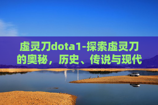 虚灵刀dota1-探索虚灵刀的奥秘，历史、传说与现代影响