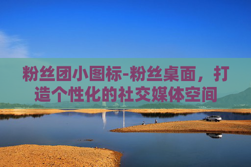 粉丝团小图标-粉丝桌面，打造个性化的社交媒体空间