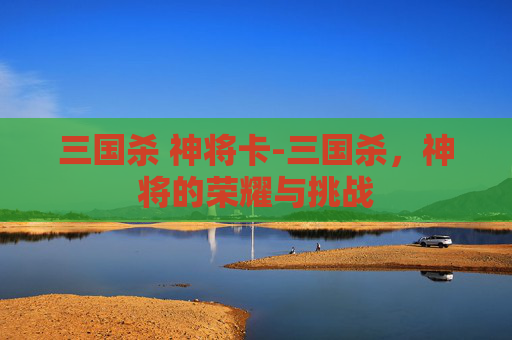 三国杀 神将卡-三国杀，神将的荣耀与挑战