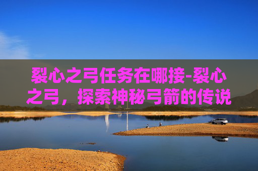 裂心之弓任务在哪接-裂心之弓，探索神秘弓箭的传说与历史