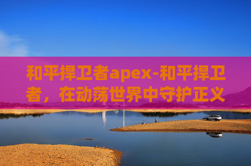 和平捍卫者apex-和平捍卫者,在动荡世界中守护正义之光 和平捍卫者apex-和平捍卫者,在动荡世界中守护正义之光