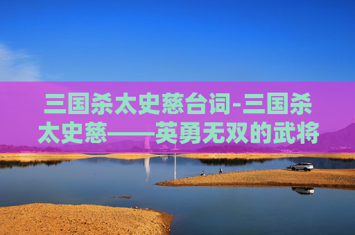 三国杀太史慈台词-三国杀太史慈——英勇无双的武将解析