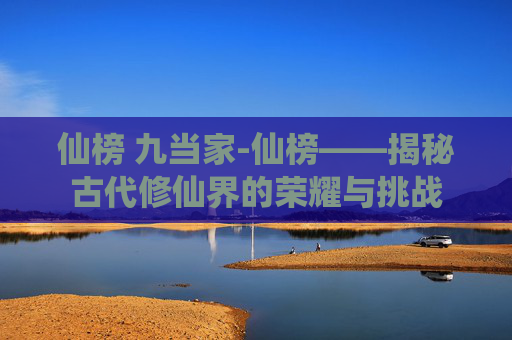 仙榜 九当家-仙榜——揭秘古代修仙界的荣耀与挑战