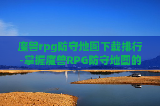 魔兽rpg防守地图下载排行-掌握魔兽RPG防守地图的下载与使用技巧