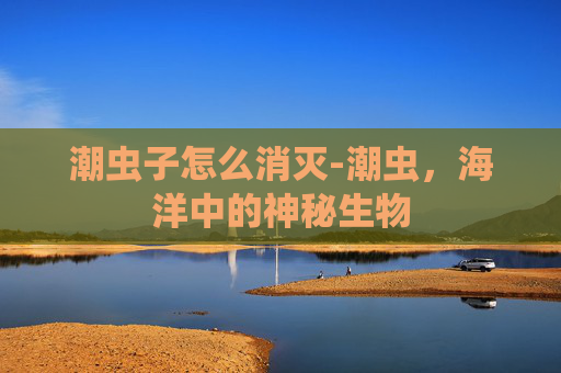 潮虫子怎么消灭-潮虫，海洋中的神秘生物