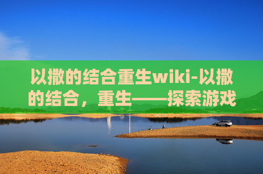 以撒的结合重生wiki-以撒的结合，重生——探索游戏世界的无限可能