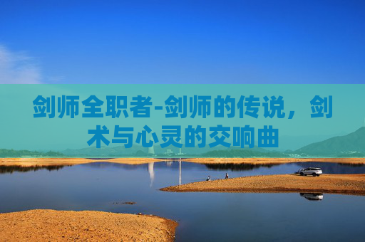 剑师全职者-剑师的传说，剑术与心灵的交响曲