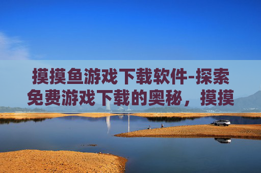摸摸鱼游戏下载软件-探索免费游戏下载的奥秘，摸摸鱼平台