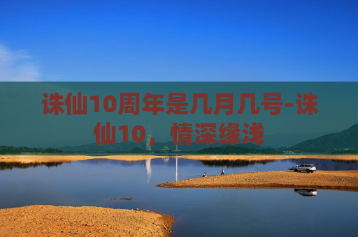诛仙10周年是几月几号-诛仙10，情深缘浅