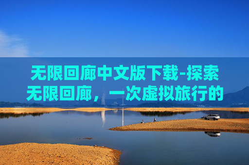 无限回廊中文版下载-探索无限回廊，一次虚拟旅行的启示