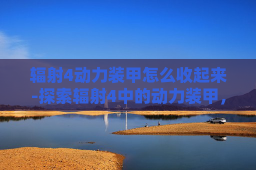 辐射4动力装甲怎么收起来-探索辐射4中的动力装甲，技术、设计与玩家体验