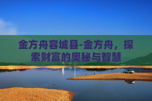 金方舟容城县-金方舟，探索财富的奥秘与智慧