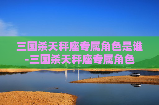 三国杀天秤座专属角色是谁-三国杀天秤座专属角色
