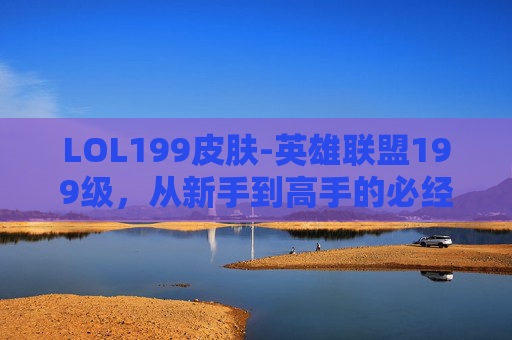 LOL199皮肤-英雄联盟199级,从新手到高手的必经之路 LOL199皮肤-英雄联盟199级,从新手到高手的必经之路