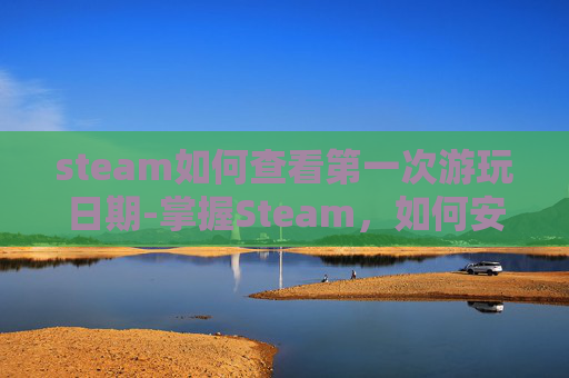 steam如何查看第一次游玩日期-掌握Steam，如何安全地查询和验证游戏购买密钥
