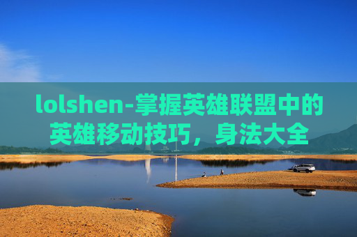 lolshen-掌握英雄联盟中的英雄移动技巧,身法大全 lolshen-掌握英雄联盟中的英雄移动技巧,身法大全