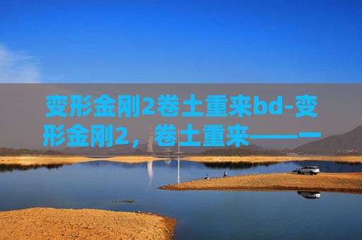 变形金刚2卷土重来bd-变形金刚2，卷土重来——一场视觉与情感的盛宴