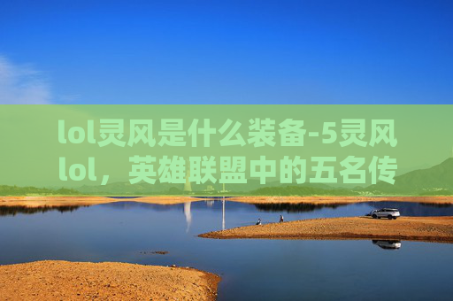 lol灵风是什么装备-5灵风lol,英雄联盟中的五名传奇英雄,他们的传说与故事 lol灵风是什么装备-5灵风lol,英雄联盟中的五名传奇英雄,他们的传说与故事
