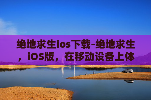 绝地求生ios下载-绝地求生，iOS版，在移动设备上体验最真实的战斗