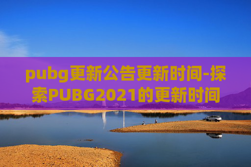 pubg更新公告更新时间-探索PUBG2021的更新时间与游戏特色