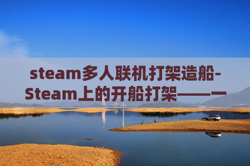 steam多人联机打架造船-Steam上的开船打架——一场虚拟世界的冲突与和解 steam多人联机打架造船-Steam上的开船打架——一场虚拟世界的冲突与和解