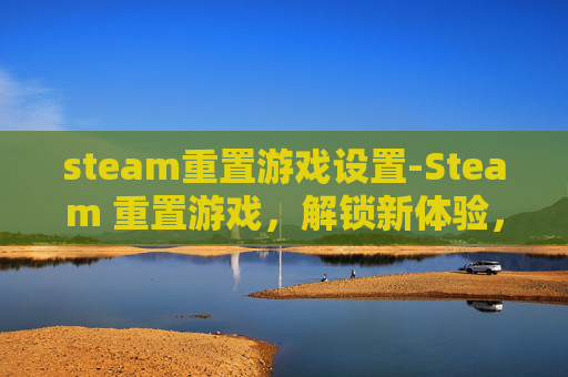 steam重置游戏设置-Steam 重置游戏,解锁新体验,重拾旧日情怀 steam重置游戏设置-Steam 重置游戏,解锁新体验,重拾旧日情怀