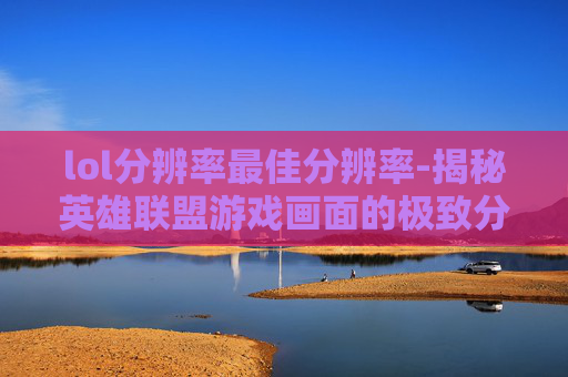 lol分辨率最佳分辨率-揭秘英雄联盟游戏画面的极致分辨率