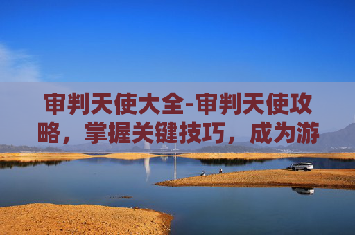 审判天使大全-审判天使攻略，掌握关键技巧，成为游戏高手