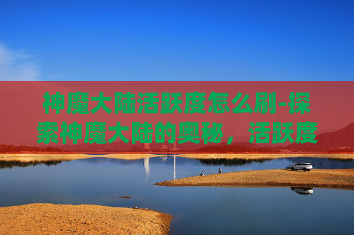 神魔大陆活跃度怎么刷-探索神魔大陆的奥秘，活跃度系统全面解析