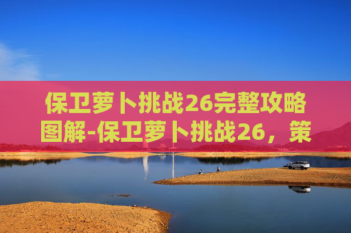 保卫萝卜挑战26完整攻略图解-保卫萝卜挑战26，策略与技巧的终极考验