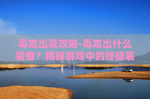 毒龙出装攻略-毒龙出什么装备？揭秘游戏中的终极装备选择