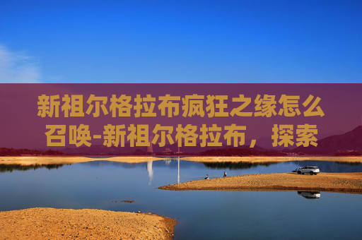 新祖尔格拉布疯狂之缘怎么召唤-新祖尔格拉布，探索中世纪欧洲的神秘城堡