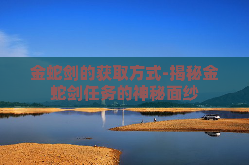 金蛇剑的获取方式-揭秘金蛇剑任务的神秘面纱