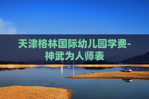 天津格林国际幼儿园学费-神武为人师表