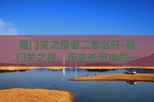 雁门关之役老二怎么开-雁门关之役，历史长河中的一场悲壮战役