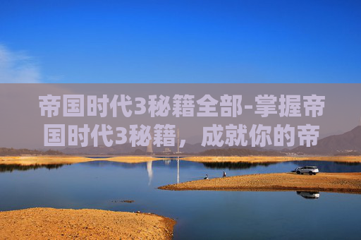 帝国时代3秘籍全部-掌握帝国时代3秘籍，成就你的帝国霸业