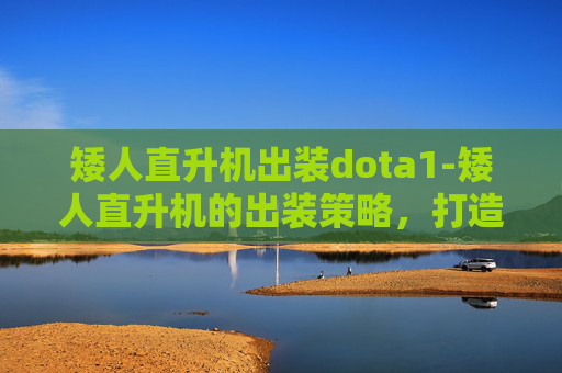 矮人直升机出装dota1-矮人直升机的出装策略，打造空中霸主