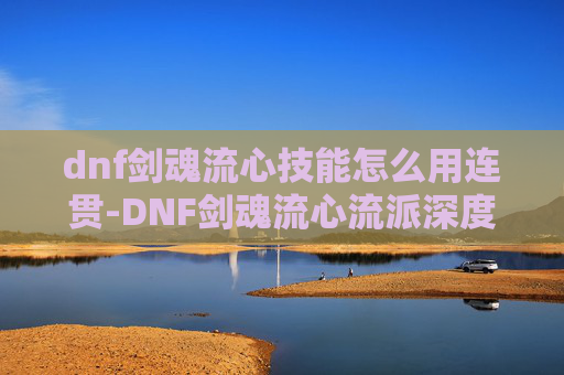 dnf剑魂流心技能怎么用连贯-DNF剑魂流心流派深度解析