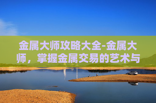金属大师攻略大全-金属大师，掌握金属交易的艺术与策略