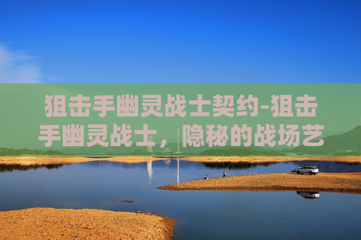 狙击手幽灵战士契约-狙击手幽灵战士，隐秘的战场艺术