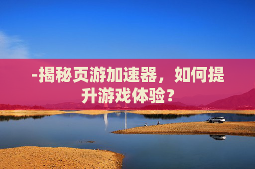 -揭秘页游加速器，如何提升游戏体验？
